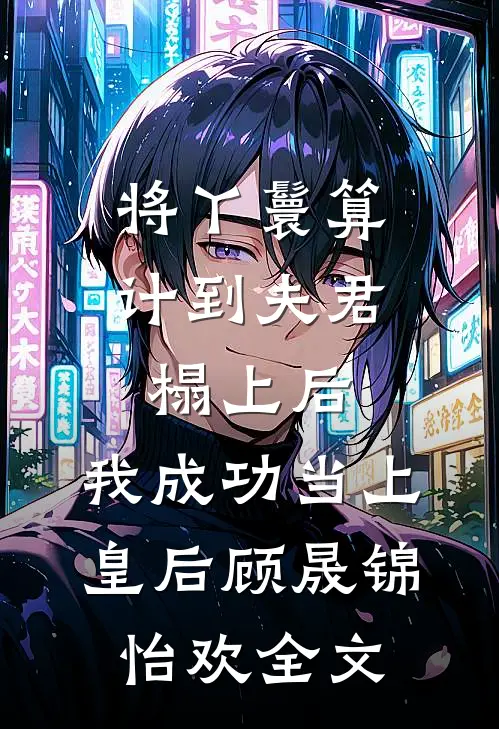 将丫鬟算计到夫君榻上后，我成功当上皇后顾晟锦怡欢全文