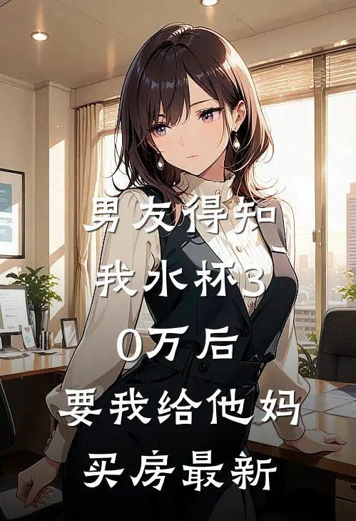 男友得知我水杯30万后，要我给他妈买房最新