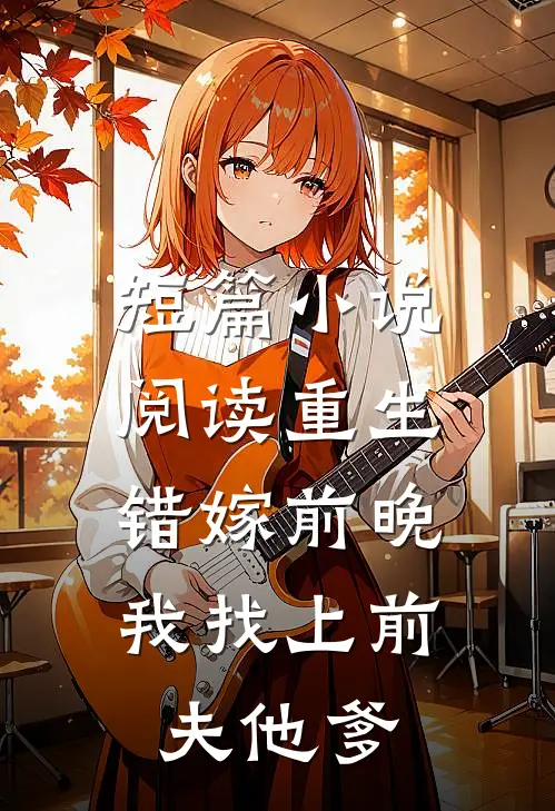 短篇小说阅读重生错嫁前晚，我找上前夫他爹