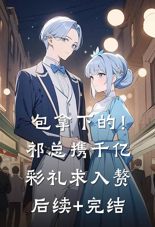 包拿下的！祁总携千亿彩礼求入赘后续+完结
