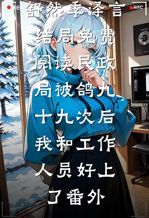舒然季泽言结局免费阅读民政局被鸽九十九次后，我和工作人员好上了番外