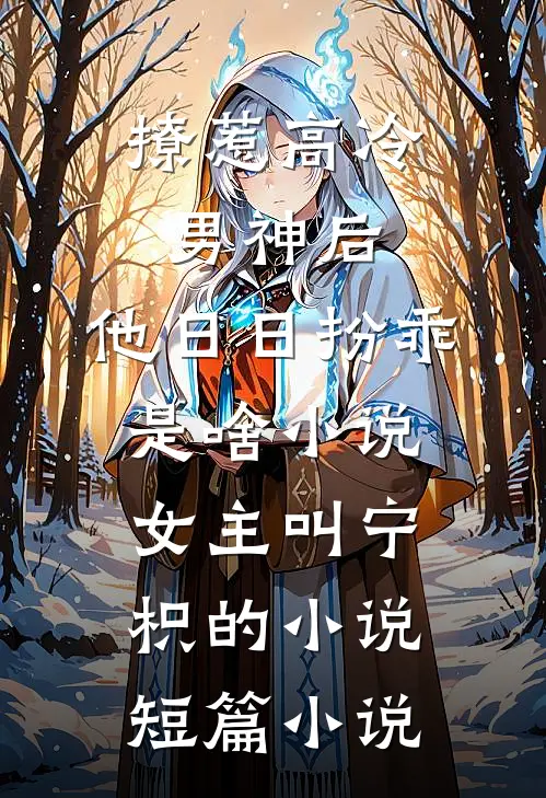 撩惹高冷男神后,他日日扮乖是啥小说,女主叫宁枳的小说短篇小说