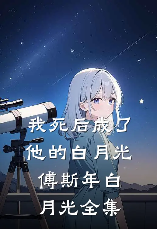 我死后成了他的白月光傅斯年白月光 全集