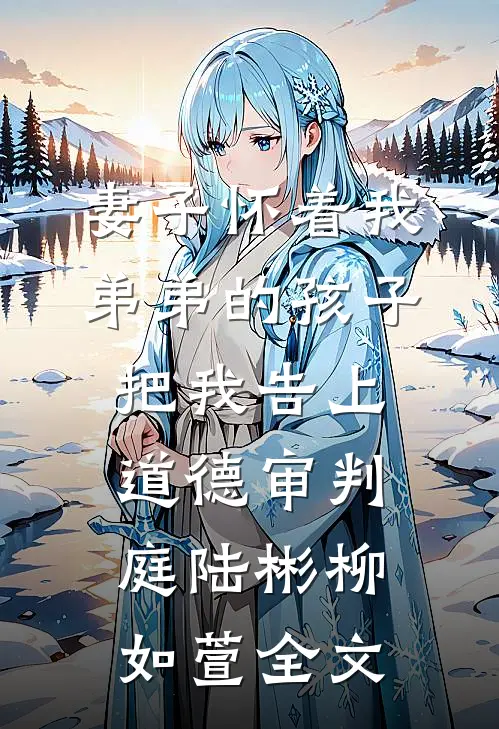 妻子怀着我弟弟的孩子，把我告上道德审判庭陆彬柳如萱全文