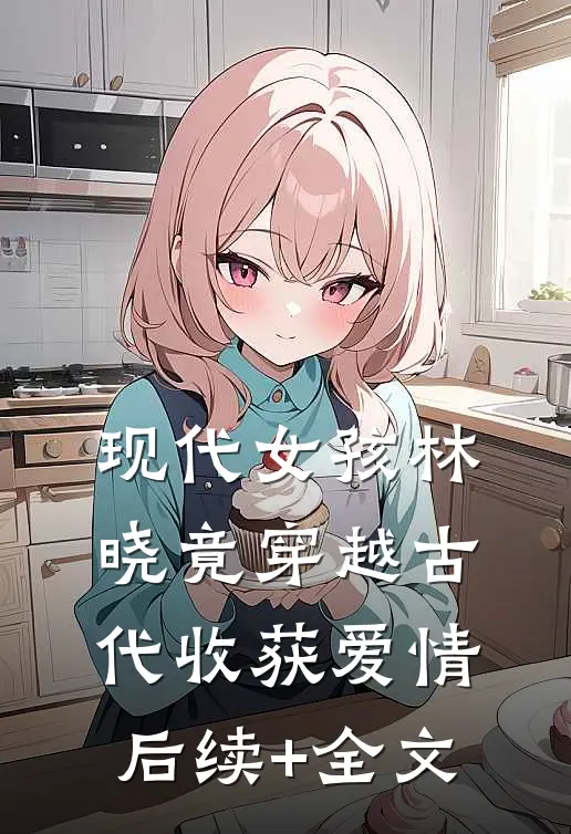 现代女孩林晓竟穿越古代收获爱情后续+全文
