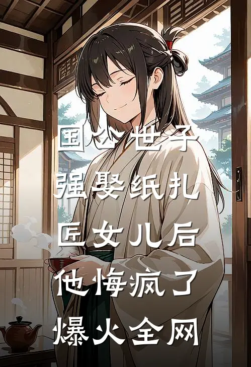 国公世子强娶纸扎匠女儿后，他悔疯了爆火全网