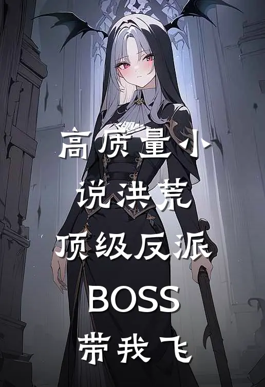 高质量小说洪荒：顶级反派BOSS带我飞