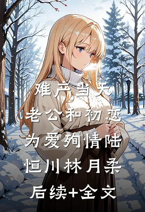 难产当天，老公和初恋为爱殉情陆恒川林月柔后续+全文
