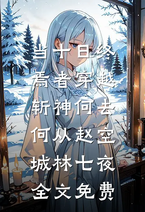 当十日终焉者穿越，斩神何去何从赵空城林七夜全文免费