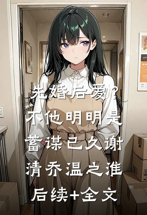 先婚后爱？不，他明明是蓄谋已久谢清乔温之淮后续+全文
