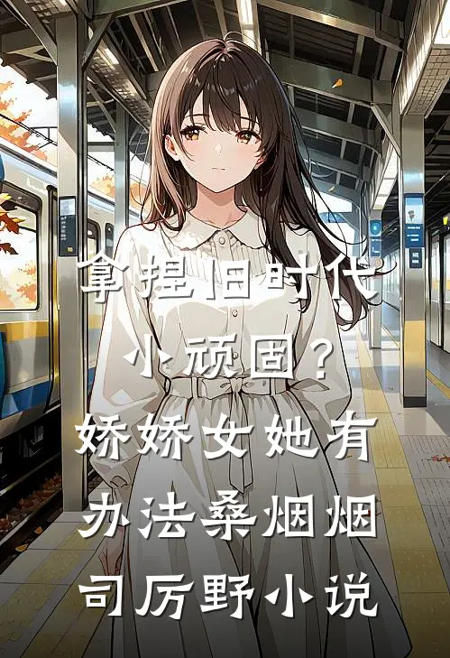拿捏旧时代小顽固？娇娇女她有办法桑烟烟司厉野小说