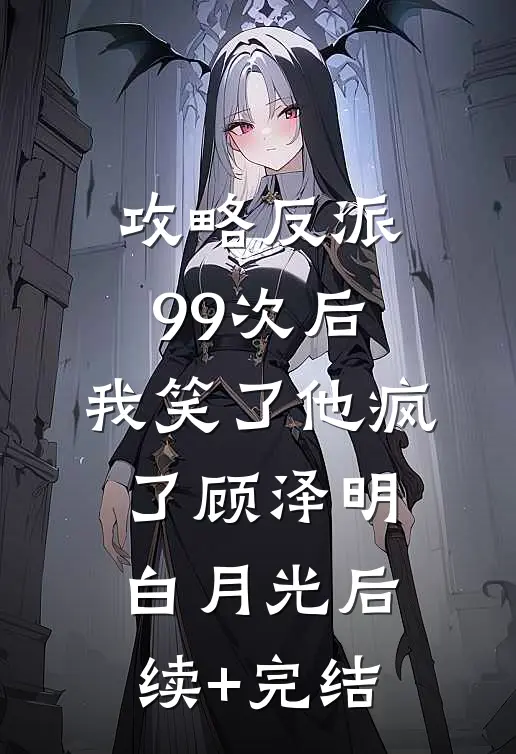 攻略反派99次后，我笑了他疯了顾泽明白月光后续+完结