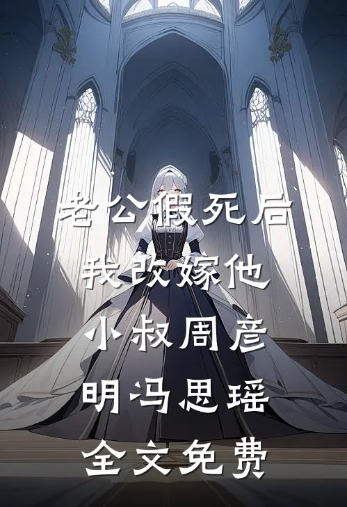老公假死后，我改嫁他小叔周彦明冯思瑶全文免费