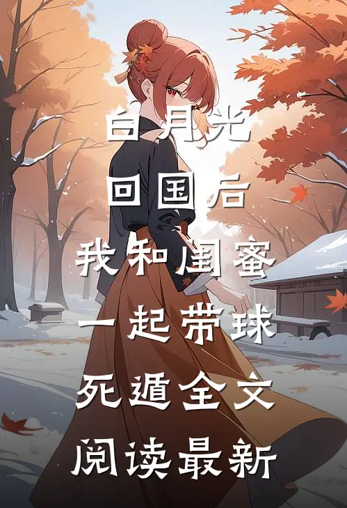 白月光回国后，我和闺蜜一起带球死遁全文阅读最新