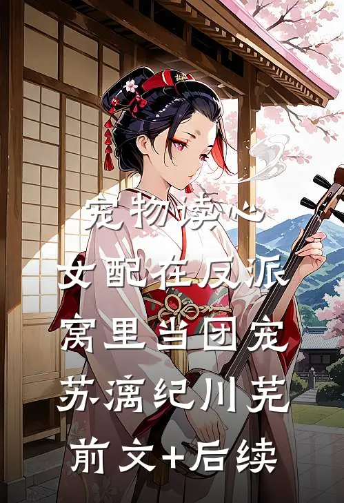 宠物读心：女配在反派窝里当团宠苏漓纪川芜前文+后续