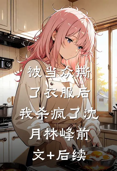 被当众撕了衣服后，我杀疯了沈月林峰前文+后续