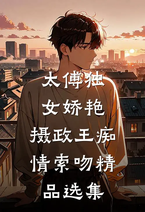 太傅独女娇艳，摄政王痴情索吻精品选集