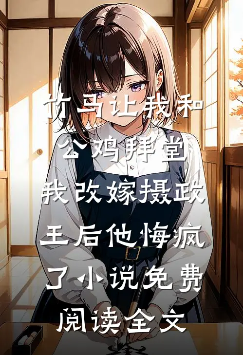 竹马让我和公鸡拜堂，我改嫁摄政王后他悔疯了小说免费阅读全文