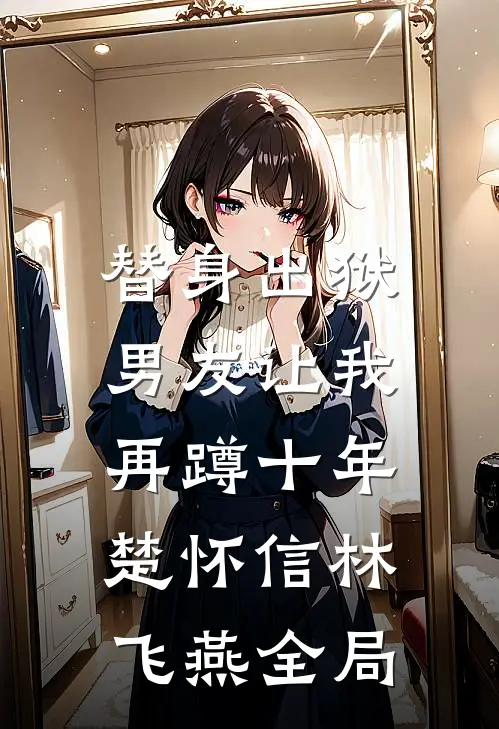 替身出狱，男友让我再蹲十年楚怀信林飞燕全局