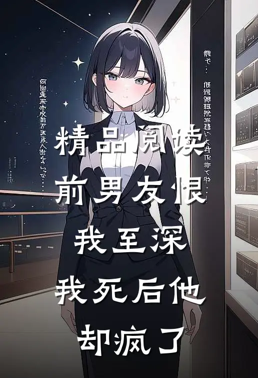 精品阅读前男友恨我至深，我死后他却疯了