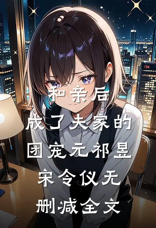 和亲后，成了夫家的团宠元祁昱宋令仪无删减全文