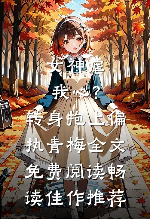 女神虐我心?转身抱上偏执青梅全文免费阅读畅读佳作推荐