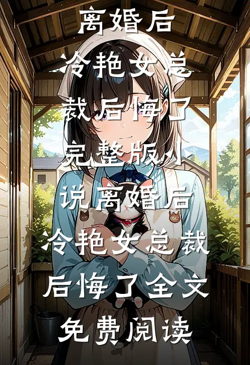 离婚后，冷艳女总裁后悔了完整版小说_离婚后，冷艳女总裁后悔了全文免费阅读