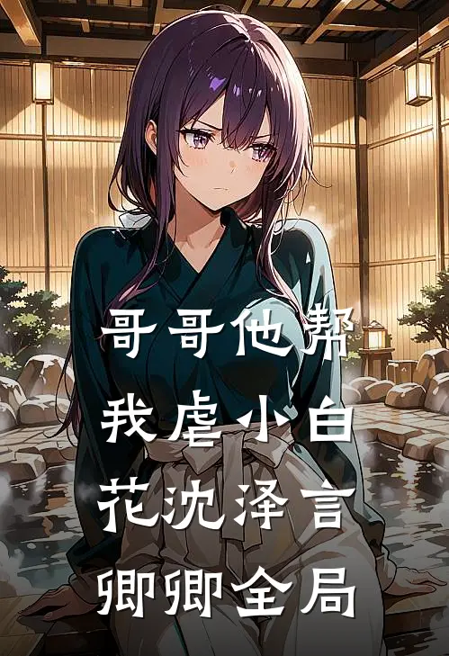 哥哥他帮我虐小白花沈泽言卿卿全局