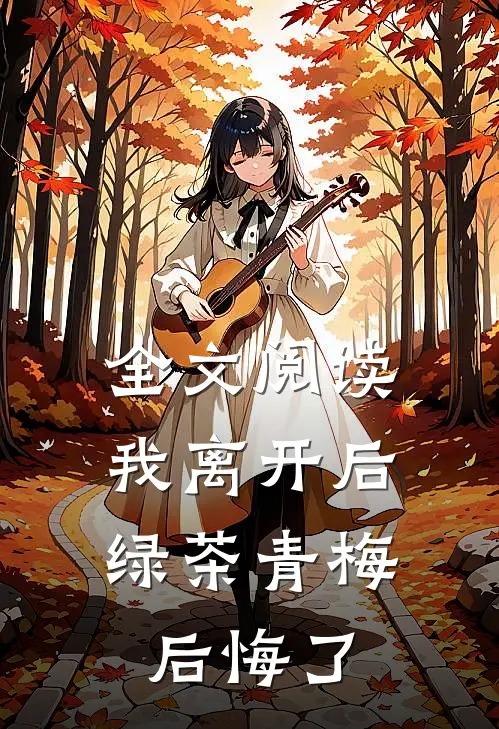 全文阅读我离开后，绿茶青梅后悔了