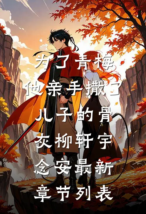 为了青梅，他亲手撒了儿子的骨灰柳轩宇念安最新章节列表