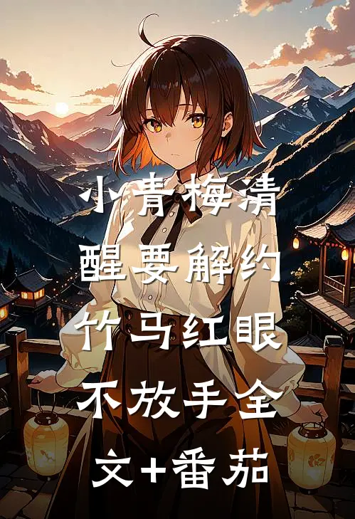 小青梅清醒要解约，竹马红眼不放手全文+番茄