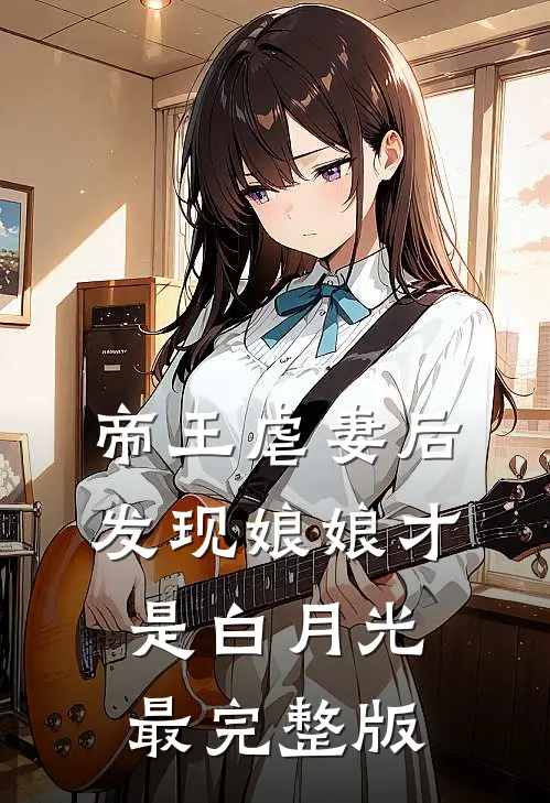 帝王虐妻后，发现娘娘才是白月光最完整版