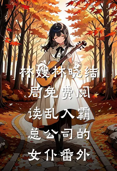 林嫂林晓结局免费阅读乱入霸总公司的女仆番外