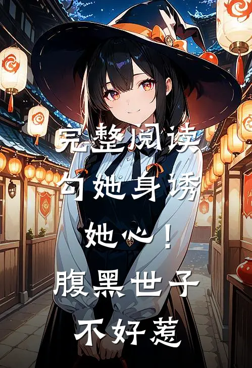 完整阅读勾她身诱她心！腹黑世子不好惹