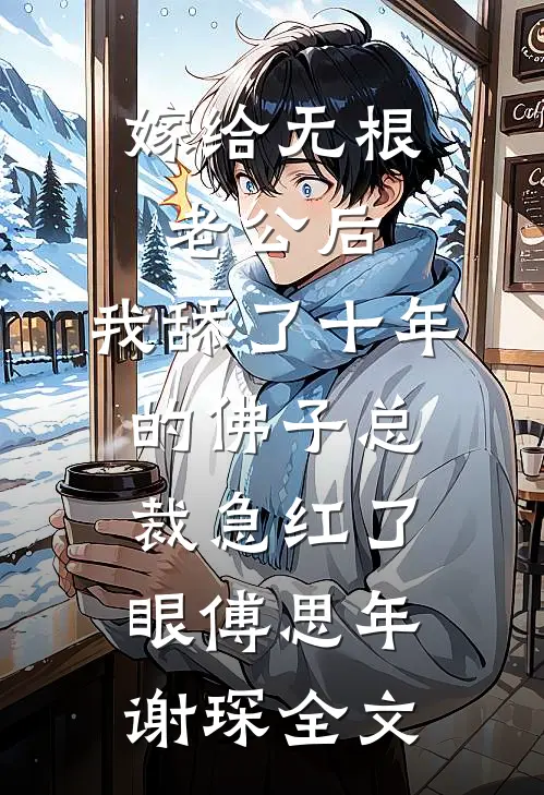 嫁给无根老公后，我舔了十年的佛子总裁急红了眼傅思年谢琛全文