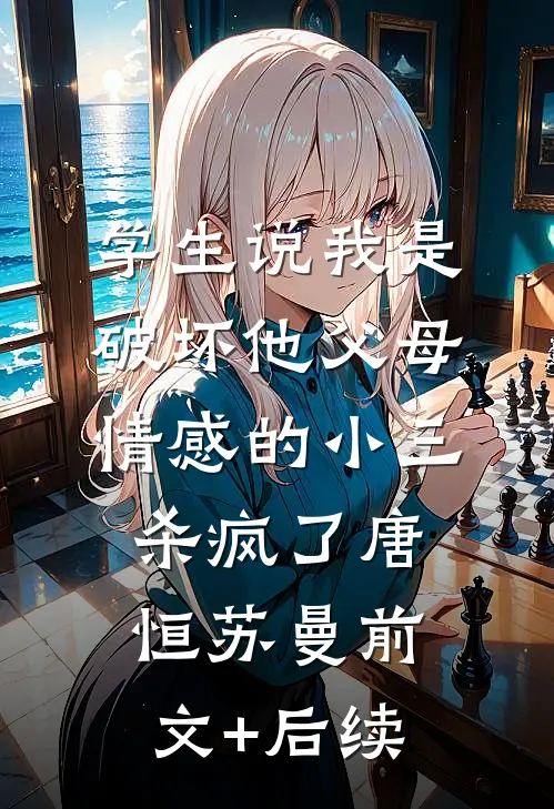学生说我是破坏他父母情感的小三，杀疯了唐恒苏曼前文+后续