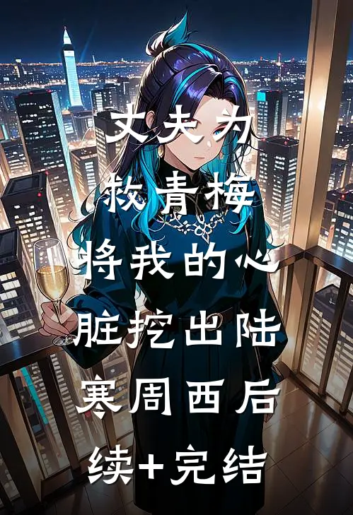 丈夫为救青梅，将我的心脏挖出陆寒周西后续+完结