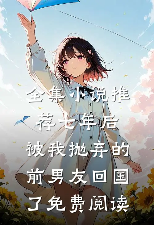 全集小说推荐七年后,被我抛弃的前男友回国了免费阅读