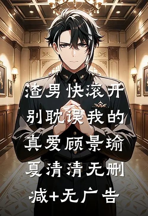 渣男快滚开，别耽误我的真爱顾景瑜夏清清无删减+无广告