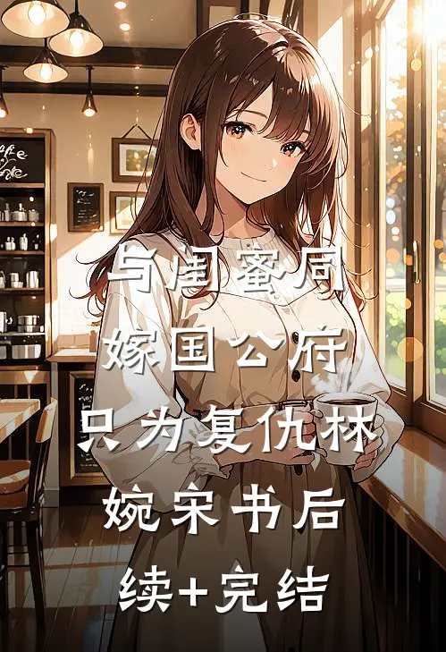 与闺蜜同嫁国公府，只为复仇林婉宋书后续+完结