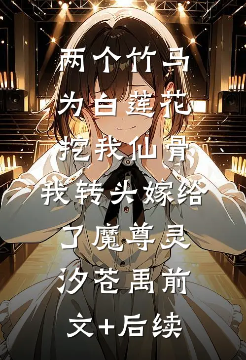 两个竹马为白莲花挖我仙骨，我转头嫁给了魔尊灵汐苍禹前文+后续