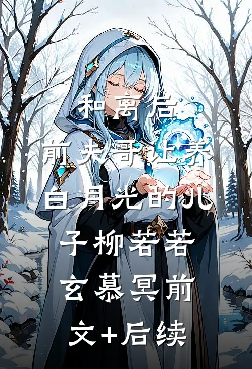 和离后，前夫哥让养白月光的儿子柳若若玄慕冥前文+后续