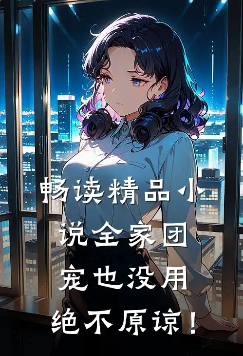 畅读精品小说全家团宠也没用，绝不原谅！