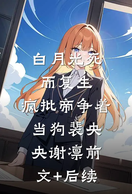 白月光死而复生，疯批帝争着当狗裴央央谢凛前文+后续