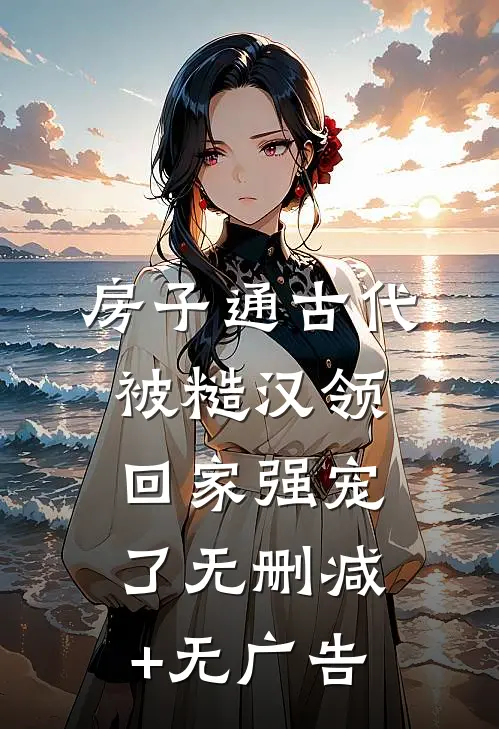 房子通古代，被糙汉领回家强宠了无删减+无广告