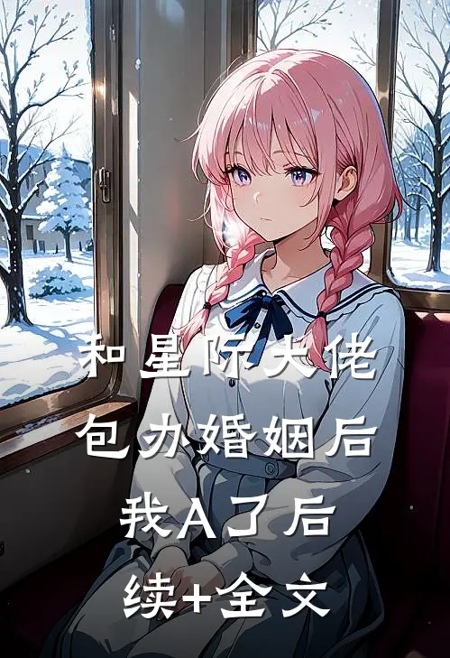 和星际大佬包办婚姻后，我A了后续+全文