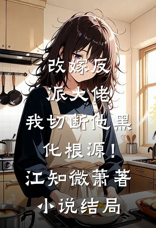 改嫁反派大佬，我切断他黑化根源！江知微萧著小说结局