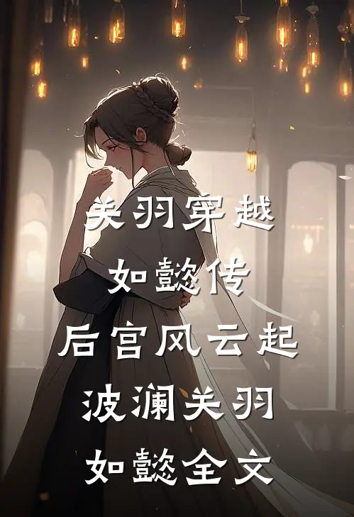 关羽穿越如懿传，后宫风云起波澜关羽如懿全文