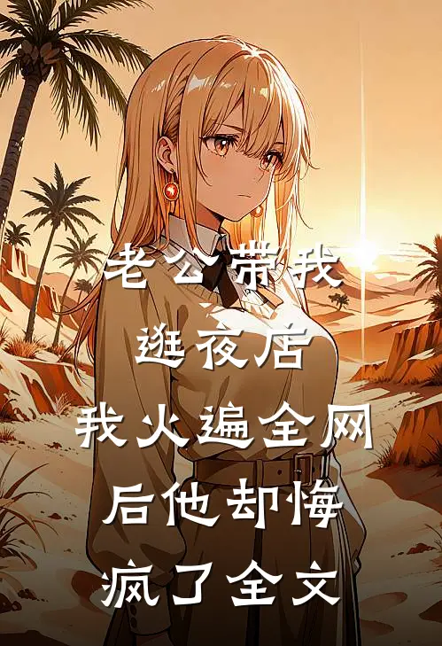 老公带我逛夜店，我火遍全网后他却悔疯了全文