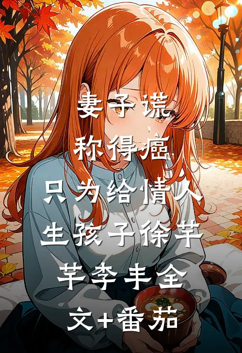 妻子谎称得癌，只为给情人生孩子徐芊芊李丰全文+番茄